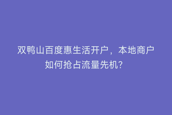 双鸭山百度惠生活开户,本地商户如何抢占流量先机?
