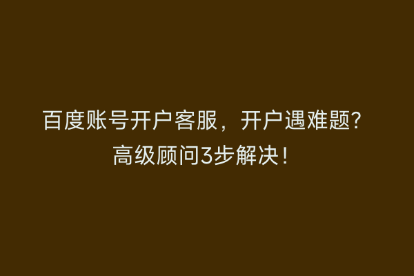 百度账号开户客服，开户遇难题？高级顾问3步解决！