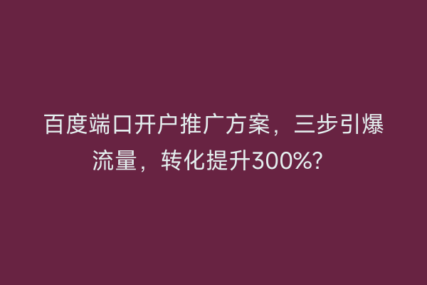 百度端口开户推广方案，三步引爆流量，转化提升300%？