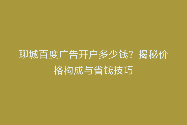 聊城百度广告开户多少钱？揭秘价格构成与省钱技巧