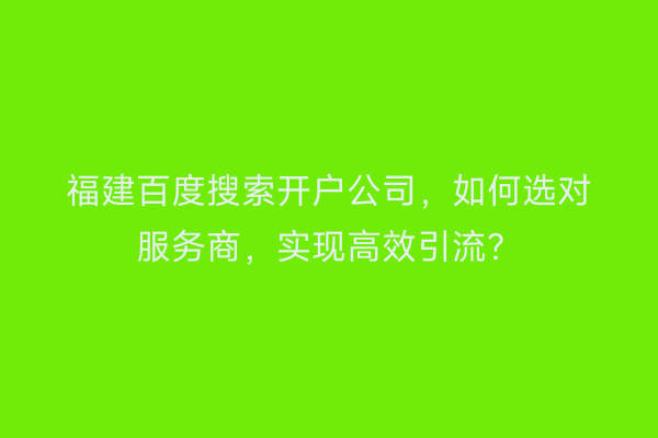 福建百度搜索开户公司，如何选对服务商，实现高效引流？