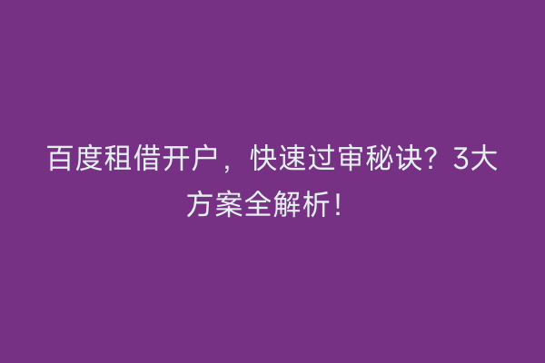 百度租借开户，快速过审秘诀？3大方案全解析！