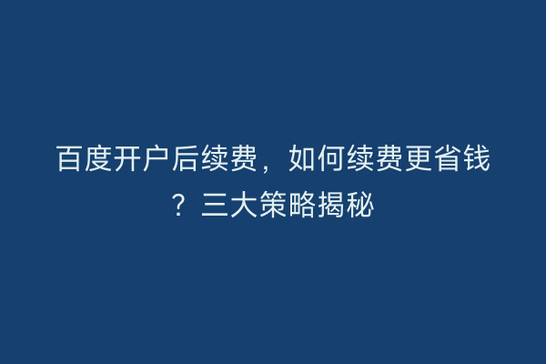百度开户后续费,如何续费更省钱?三大策略揭秘