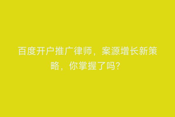 百度开户推广律师，案源增长新策略，你掌握了吗？