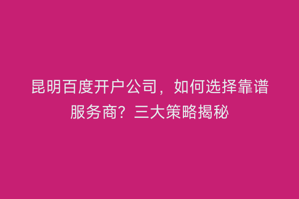 昆明百度开户公司，如何选择靠谱服务商？三大策略揭秘