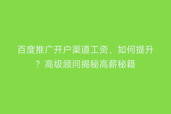 百度推广开户渠道工资，如何提升？高级顾问揭秘高薪秘籍