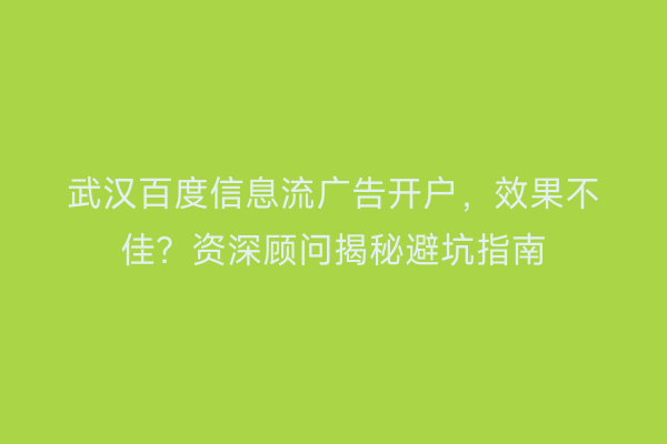 武汉百度信息流广告开户,效果不佳?资深顾问揭秘避坑指南