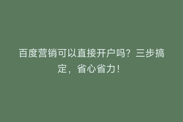 百度营销可以直接开户吗?三步搞定,省心省力!