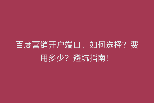 百度营销开户端口，如何选择？费用多少？避坑指南！