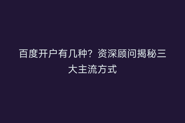 百度开户有几种?资深顾问揭秘三大主流方式