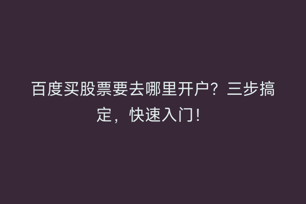 百度买股票要去哪里开户？三步搞定，快速入门！