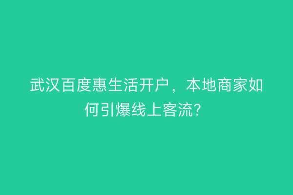 武汉百度惠生活开户，本地商家如何引爆线上客流？