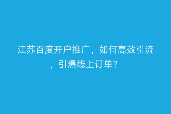 江苏百度开户推广,如何高效引流,引爆线上订单?