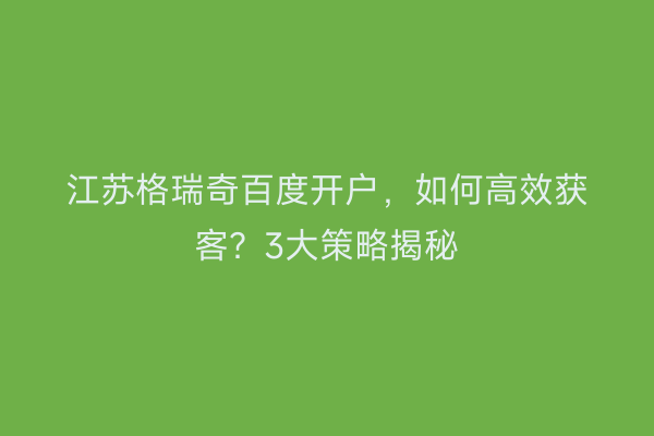 江苏格瑞奇百度开户,如何高效获客?3大策略揭秘