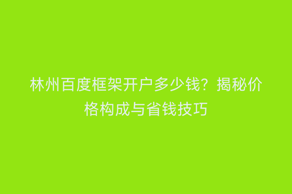 林州百度框架开户多少钱？揭秘价格构成与省钱技巧