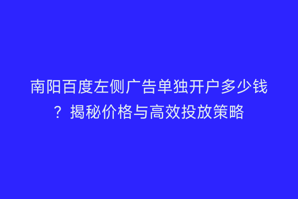 南阳百度左侧广告单独开户多少钱？揭秘价格与高效投放策略