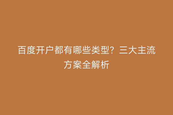 百度开户都有哪些类型？三大主流方案全解析