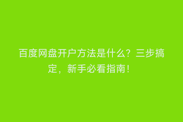 百度网盘开户方法是什么？三步搞定，新手必看指南！