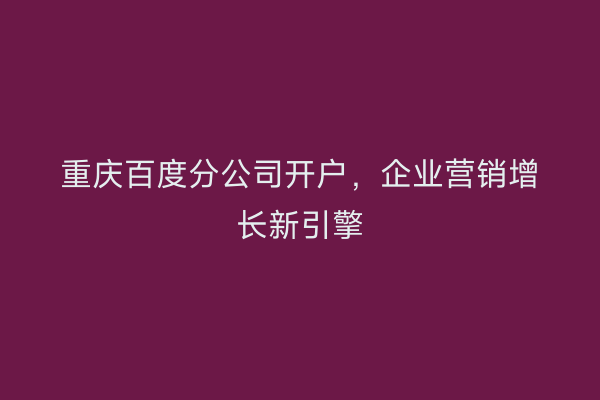 重庆百度分公司开户，企业营销增长新引擎