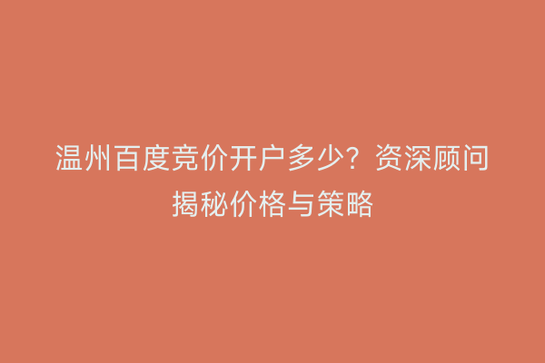 温州百度竞价开户多少？资深顾问揭秘价格与策略