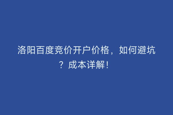 洛阳百度竞价开户价格，如何避坑？成本详解！