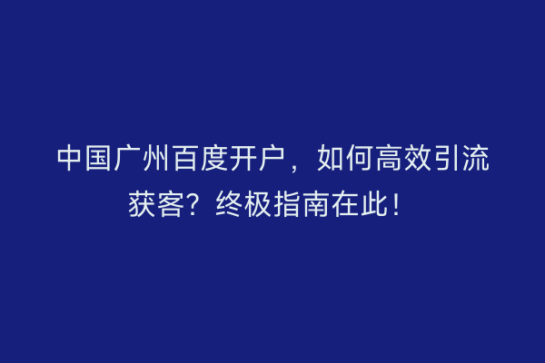 中国广州百度开户，如何高效引流获客？终极指南在此！