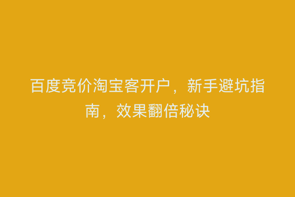 百度竞价淘宝客开户，新手避坑指南，效果翻倍秘诀