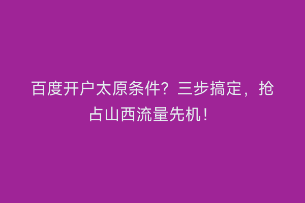 百度开户太原条件？三步搞定，抢占山西流量先机！