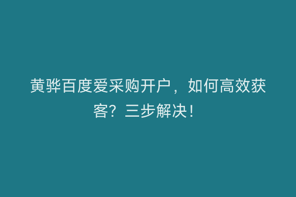 黄骅百度爱采购开户，如何高效获客？三步解决！