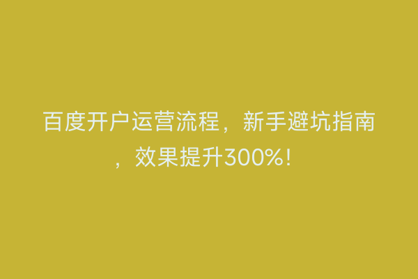 百度开户运营流程，新手避坑指南，效果提升300%！