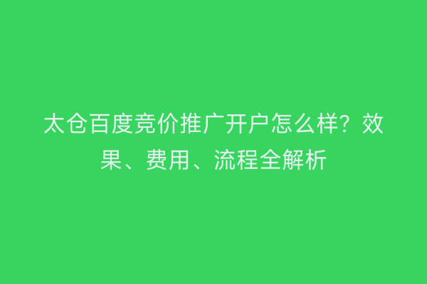 太仓百度竞价推广开户怎么样？效果、费用、流程全解析