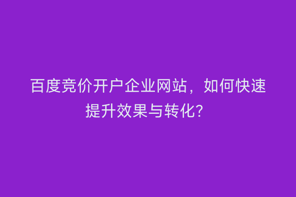 百度竞价开户企业网站，如何快速提升效果与转化？
