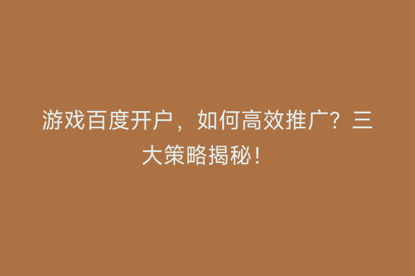 游戏百度开户，如何高效推广？三大策略揭秘！