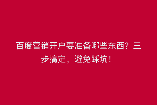 百度营销开户要准备哪些东西？三步搞定，避免踩坑！