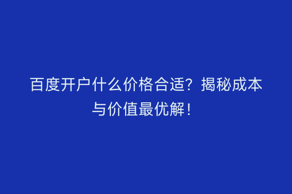 百度开户什么价格合适？揭秘成本与价值最优解！
