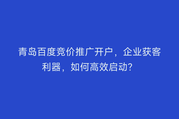 青岛百度竞价推广开户,企业获客利器,如何高效启动?