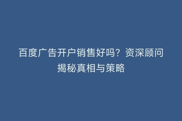 百度广告开户销售好吗？资深顾问揭秘真相与策略
