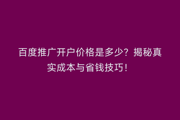 百度推广开户价格是多少？揭秘真实成本与省钱技巧！