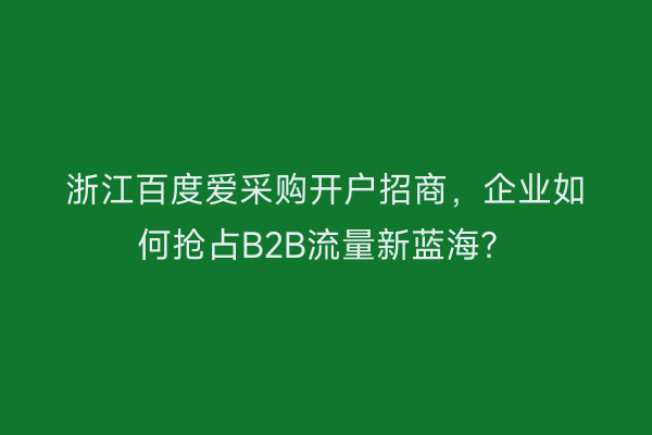 浙江百度爱采购开户招商，企业如何抢占B2B流量新蓝海？