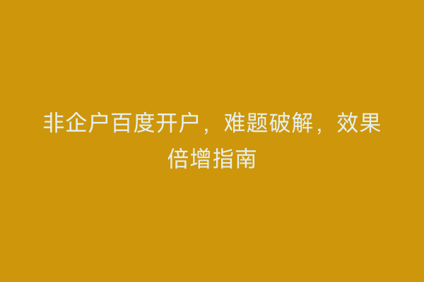非企户百度开户，难题破解，效果倍增指南