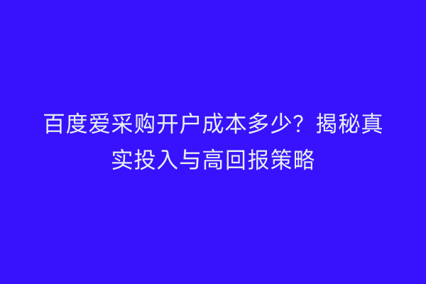 百度爱采购开户成本多少？揭秘真实投入与高回报策略