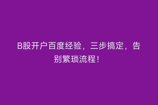 B股开户百度经验，三步搞定，告别繁琐流程！