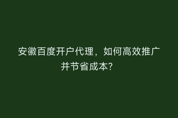 安徽百度开户代理，如何高效推广并节省成本？