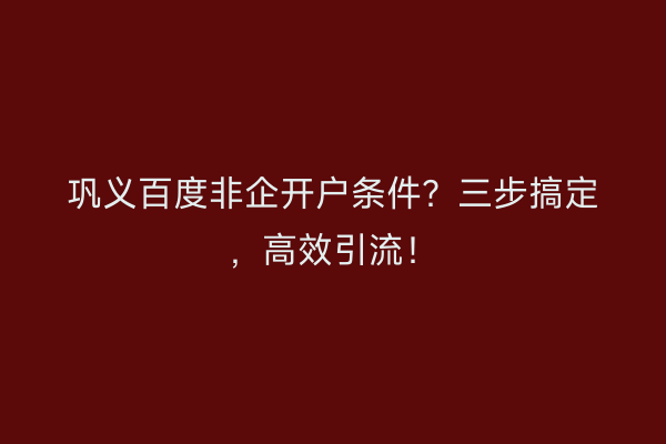 巩义百度非企开户条件？三步搞定，高效引流！