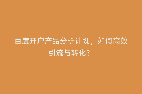 百度开户产品分析计划，如何高效引流与转化？