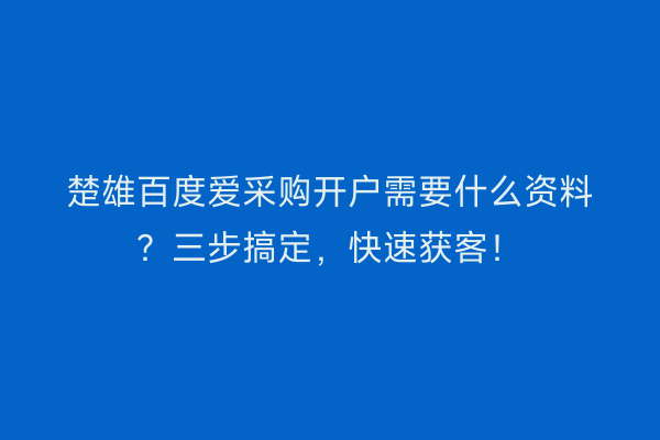 楚雄百度爱采购开户需要什么资料？三步搞定，快速获客！