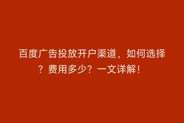 百度广告投放开户渠道，如何选择？费用多少？一文详解！