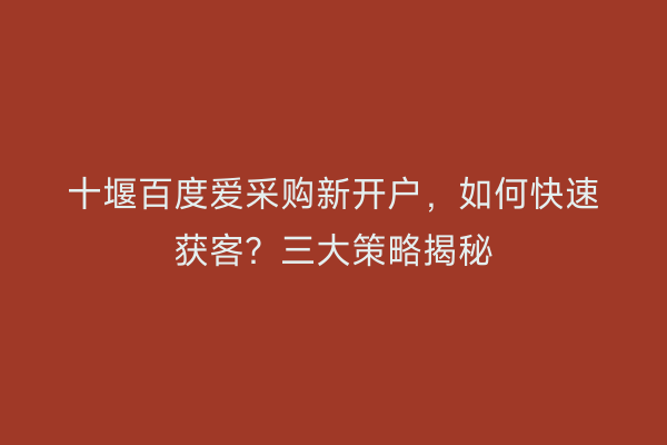 十堰百度爱采购新开户，如何快速获客？三大策略揭秘
