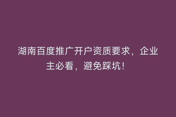 湖南百度推广开户资质要求，企业主必看，避免踩坑！