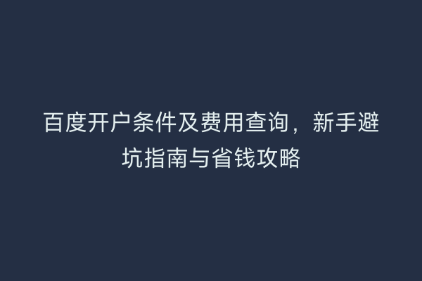 百度开户条件及费用查询，新手避坑指南与省钱攻略
